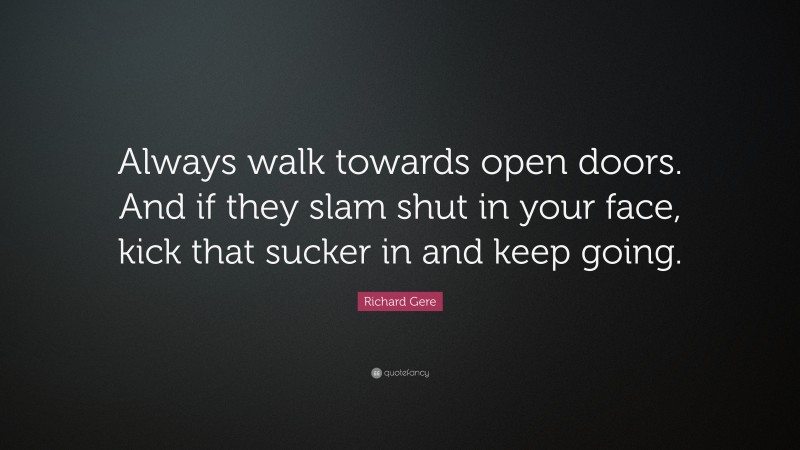 Richard Gere Quote: “Always walk towards open doors. And if they slam shut in your face, kick that sucker in and keep going.”