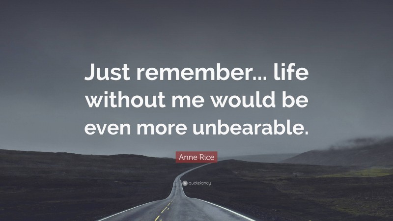 Anne Rice Quote: “Just remember... life without me would be even more unbearable.”