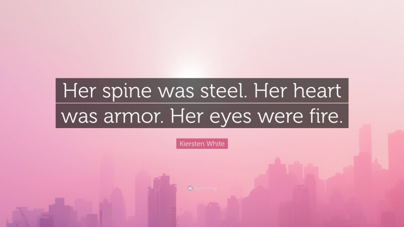 Kiersten White Quote: “Her spine was steel. Her heart was armor. Her eyes were fire.”
