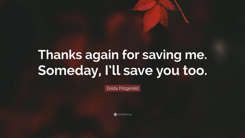 Zelda Fitzgerald Quote: “Thanks again for saving me. Someday, I’ll save you too.”
