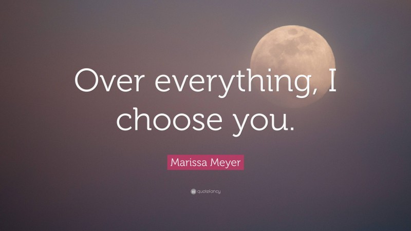 Marissa Meyer Quote: “Over everything, I choose you.”