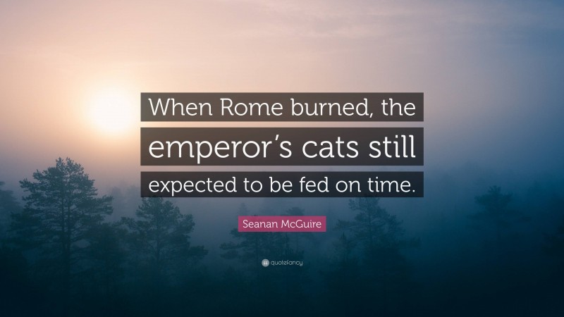 Seanan McGuire Quote: “When Rome burned, the emperor’s cats still expected to be fed on time.”