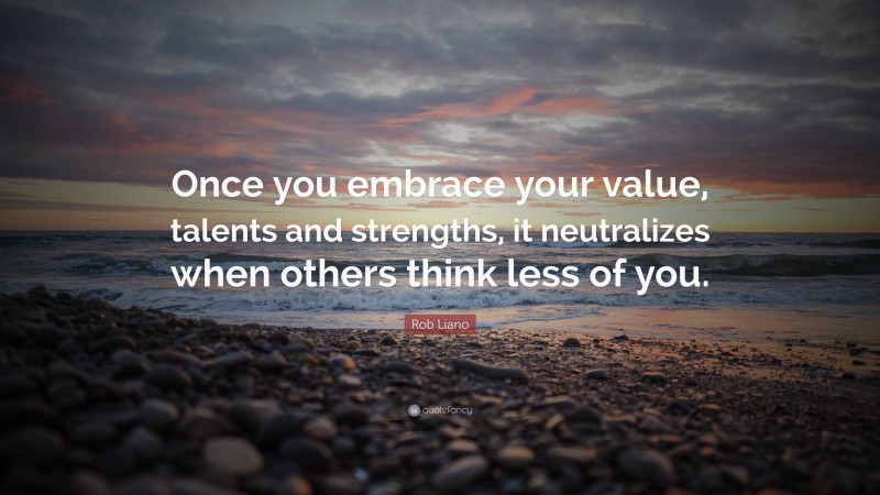 Rob Liano Quote: “Once you embrace your value, talents and strengths, it neutralizes when others think less of you.”