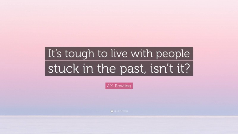 J.K. Rowling Quote: “It’s tough to live with people stuck in the past, isn’t it?”