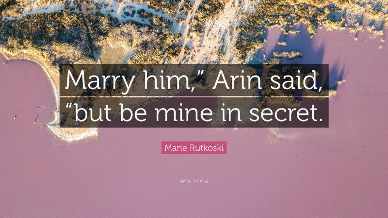 Marie Rutkoski Quote: “Marry him,” Arin said, “but be mine in secret.”
