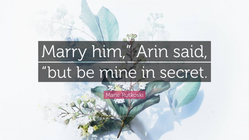 Marie Rutkoski Quote: “Marry him,” Arin said, “but be mine in secret.”