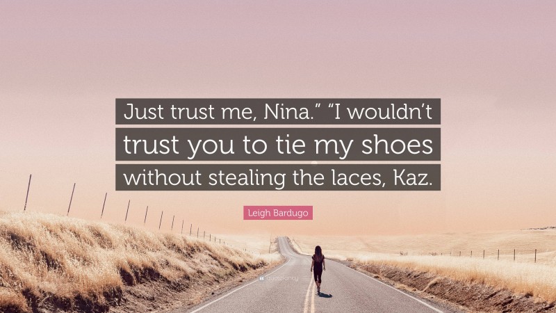 Leigh Bardugo Quote: “Just trust me, Nina.” “I wouldn’t trust you to tie my shoes without stealing the laces, Kaz.”