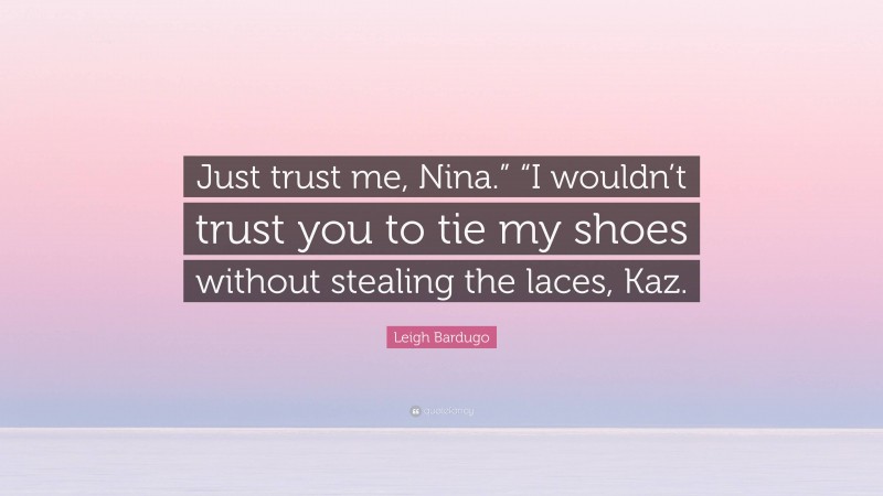 Leigh Bardugo Quote: “Just trust me, Nina.” “I wouldn’t trust you to tie my shoes without stealing the laces, Kaz.”