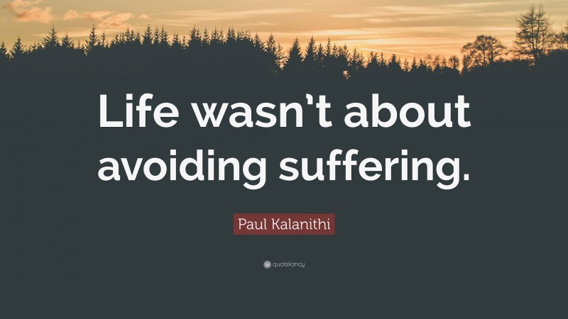 Paul Kalanithi Quote: “Life wasn’t about avoiding suffering.”