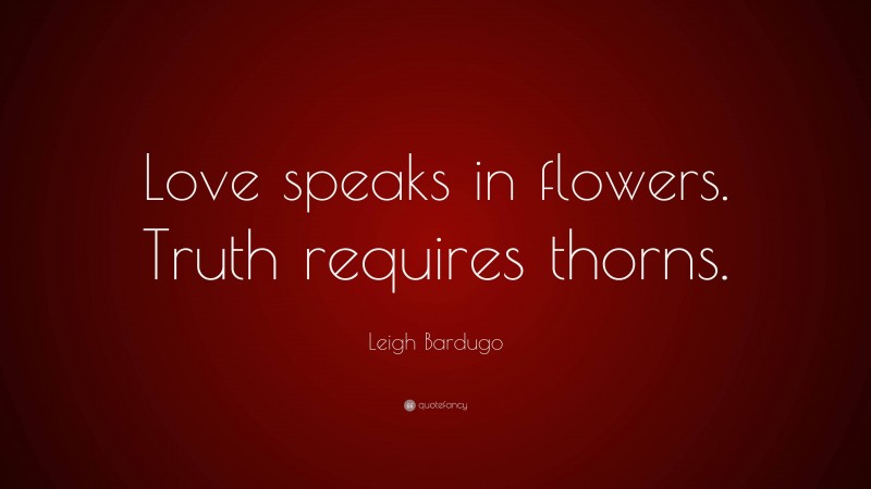 Leigh Bardugo Quote: “Love speaks in flowers. Truth requires thorns.”
