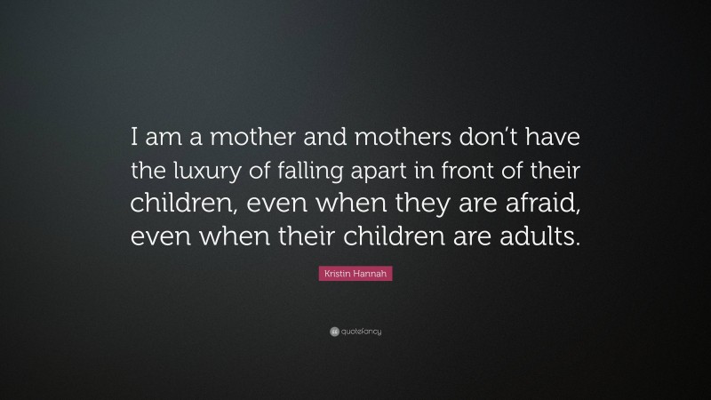 Kristin Hannah Quote: “I am a mother and mothers don’t have the luxury of falling apart in front of their children, even when they are afraid, even when their children are adults.”