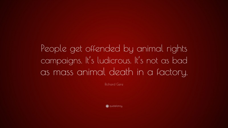 Richard Gere Quote: “People get offended by animal rights campaigns. It’s ludicrous. It’s not as bad as mass animal death in a factory.”