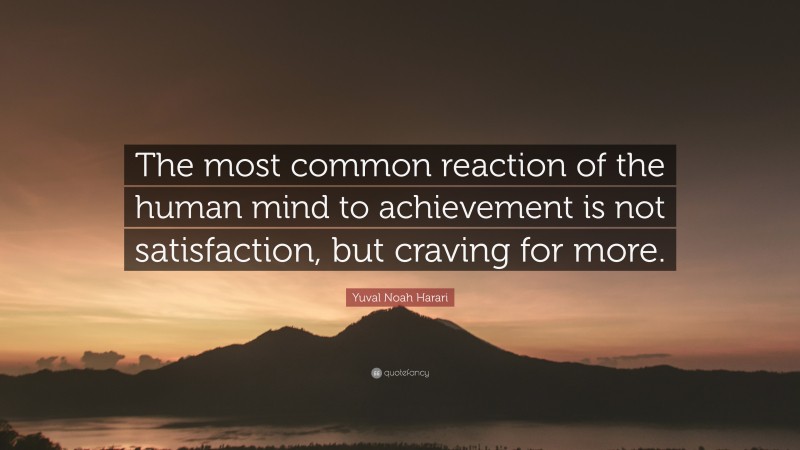 Yuval Noah Harari Quote: “The most common reaction of the human mind to achievement is not satisfaction, but craving for more.”