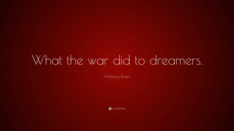 Anthony Doerr Quote: “What the war did to dreamers.”