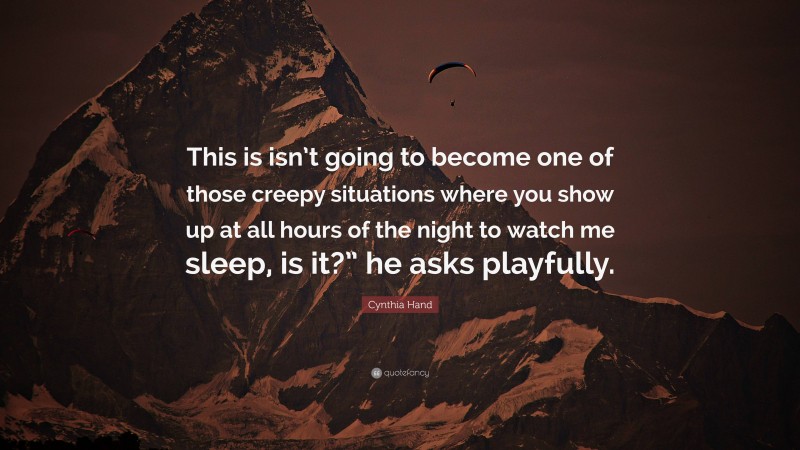 Cynthia Hand Quote: “This is isn’t going to become one of those creepy situations where you show up at all hours of the night to watch me sleep, is it?” he asks playfully.”