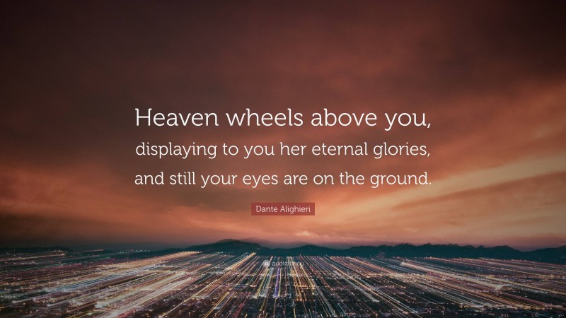 Dante Alighieri Quote: “Heaven wheels above you, displaying to you her eternal glories, and still your eyes are on the ground.”