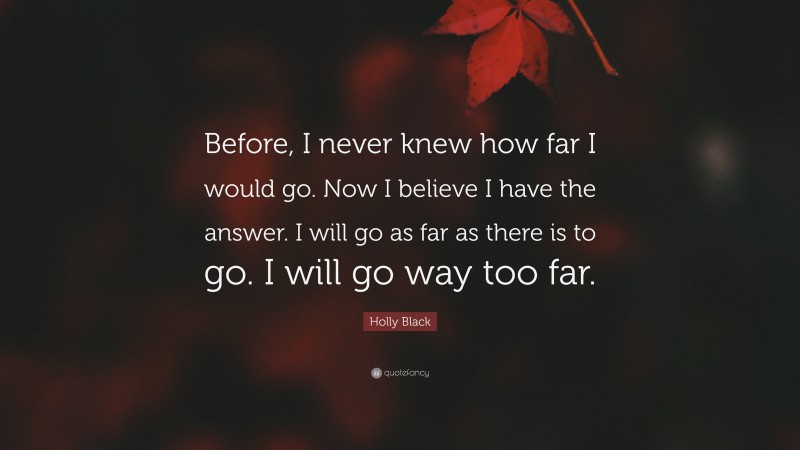 Holly Black Quote: “Before, I never knew how far I would go. Now I believe I have the answer. I will go as far as there is to go. I will go way too far.”