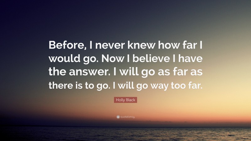 Holly Black Quote: “Before, I never knew how far I would go. Now I believe I have the answer. I will go as far as there is to go. I will go way too far.”