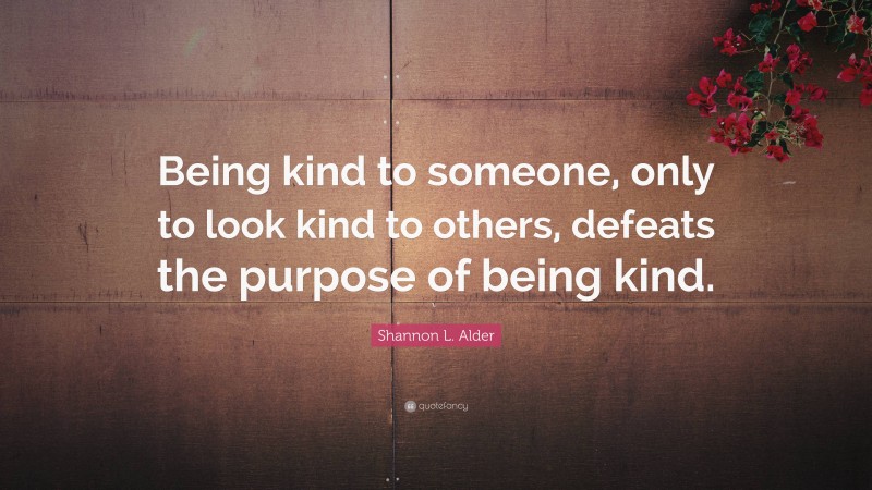 Shannon L. Alder Quote: “Being kind to someone, only to look kind to others, defeats the purpose of being kind.”