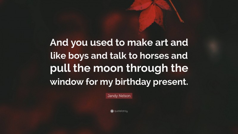 Jandy Nelson Quote: “And you used to make art and like boys and talk to horses and pull the moon through the window for my birthday present.”