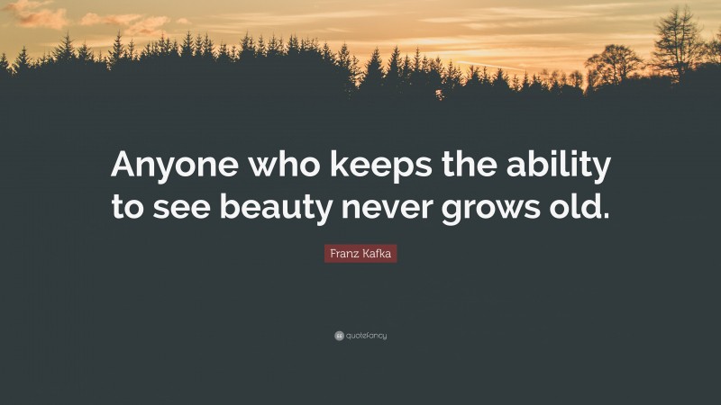 Franz Kafka Quote: “Anyone who keeps the ability to see beauty never grows old.”