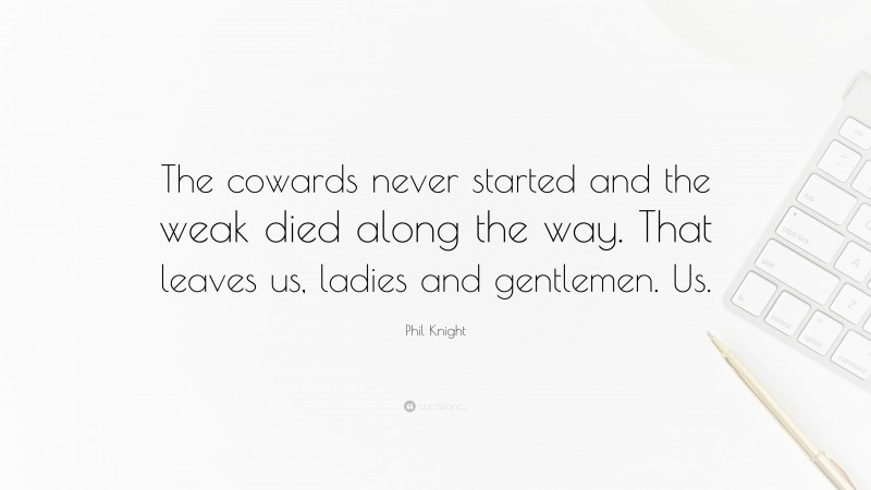 Phil Knight Quote: “The cowards never started and the weak died along the way. That leaves us, ladies and gentlemen. Us.”