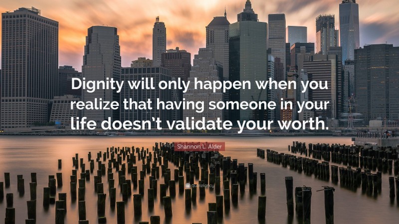 Shannon L. Alder Quote: “Dignity will only happen when you realize that having someone in your life doesn’t validate your worth.”