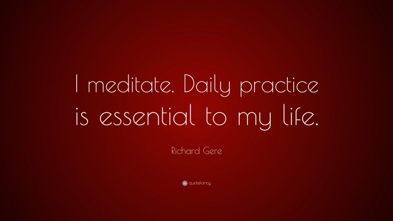 Richard Gere Quote: “I meditate. Daily practice is essential to my life.”
