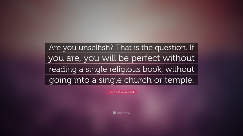 Swami Vivekananda Quote: “Are you unselfish? That is the question. If you are, you will be perfect without reading a single religious book, without going into a single church or temple.”