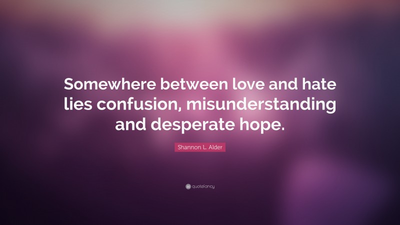 Shannon L. Alder Quote: “Somewhere between love and hate lies confusion, misunderstanding and desperate hope.”