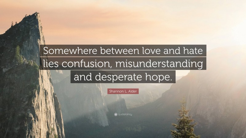 Shannon L. Alder Quote: “Somewhere between love and hate lies confusion, misunderstanding and desperate hope.”