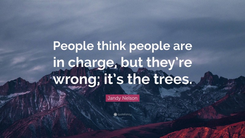 Jandy Nelson Quote: “People think people are in charge, but they’re wrong; it’s the trees.”
