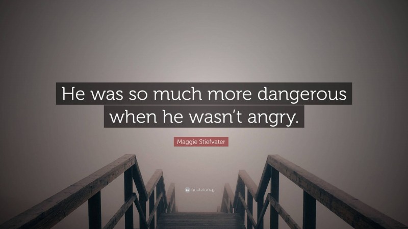 Maggie Stiefvater Quote: “He was so much more dangerous when he wasn’t angry.”