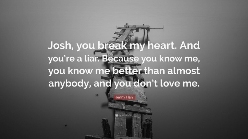 Jenny Han Quote: “Josh, you break my heart. And you’re a liar. Because you know me, you know me better than almost anybody, and you don’t love me.”