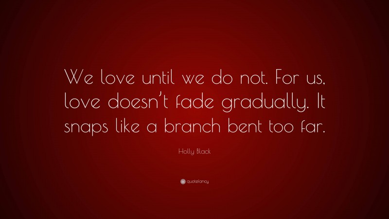 Holly Black Quote: “We love until we do not. For us, love doesn’t fade gradually. It snaps like a branch bent too far.”
