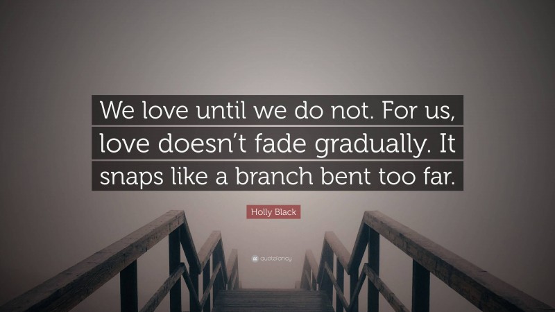 Holly Black Quote: “We love until we do not. For us, love doesn’t fade gradually. It snaps like a branch bent too far.”