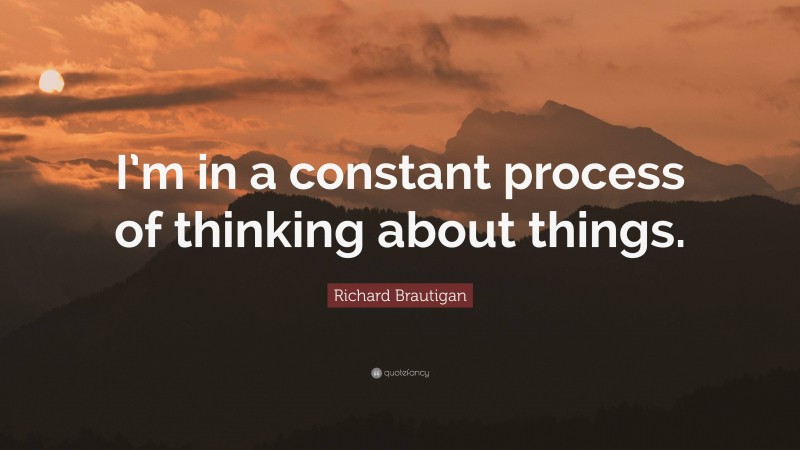 Richard Brautigan Quote: “I’m in a constant process of thinking about things.”