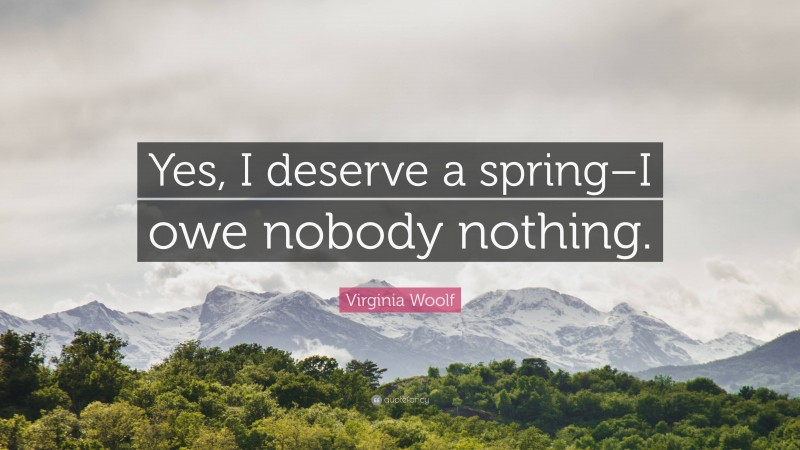 Virginia Woolf Quote: “Yes, I deserve a spring–I owe nobody nothing.”