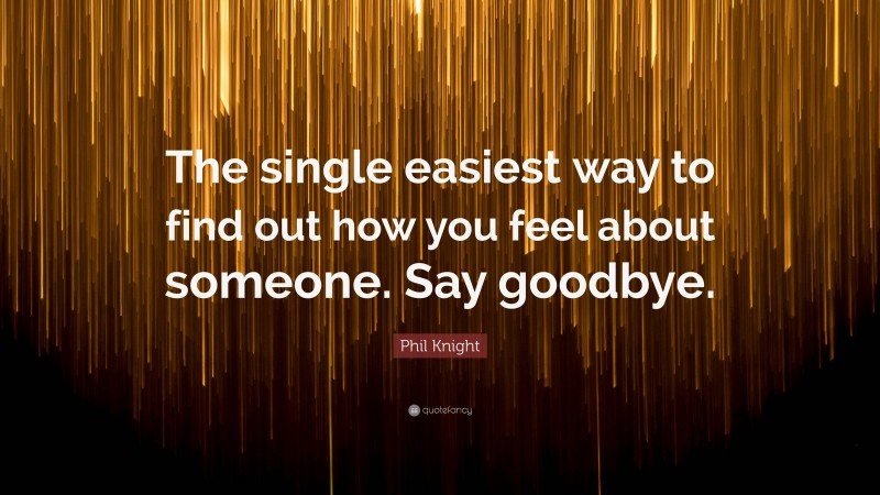 Phil Knight Quote: “The single easiest way to find out how you feel about someone. Say goodbye.”