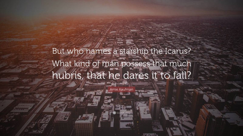 Amie Kaufman Quote: “But who names a starship the Icarus? What kind of man possess that much hubris, that he dares it to fall?”
