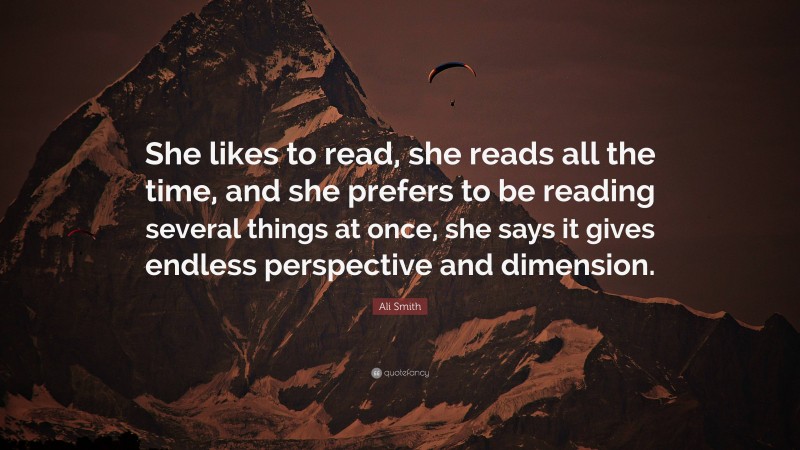Ali Smith Quote: “She likes to read, she reads all the time, and she prefers to be reading several things at once, she says it gives endless perspective and dimension.”