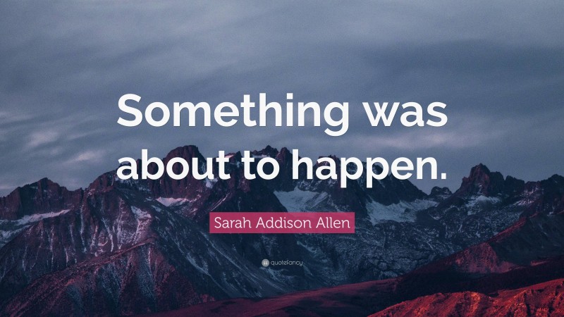 Sarah Addison Allen Quote: “Something was about to happen.”