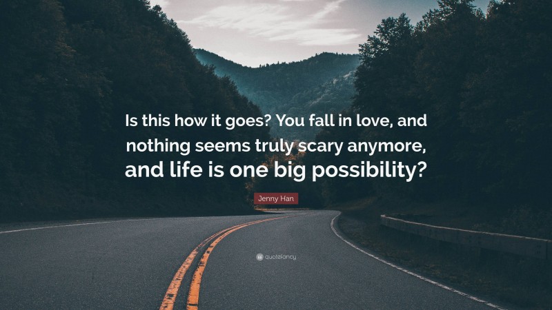 Jenny Han Quote: “Is this how it goes? You fall in love, and nothing seems truly scary anymore, and life is one big possibility?”