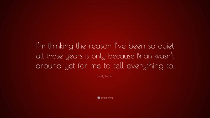 Jandy Nelson Quote: “I’m thinking the reason I’ve been so quiet all those years is only because Brian wasn’t around yet for me to tell everything to.”