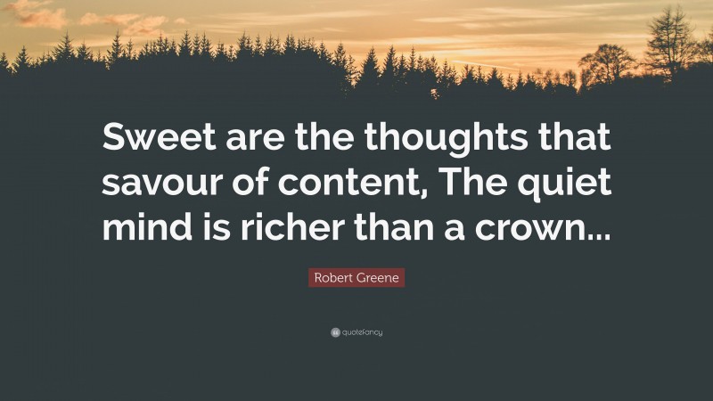 Robert Greene Quote: “Sweet are the thoughts that savour of content, The quiet mind is richer than a crown...”