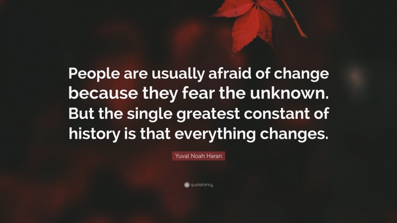Yuval Noah Harari Quote: “People are usually afraid of change because they fear the unknown. But the single greatest constant of history is that everything changes.”