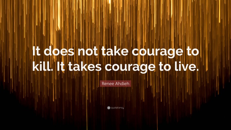 Renee Ahdieh Quote: “It does not take courage to kill. It takes courage to live.”