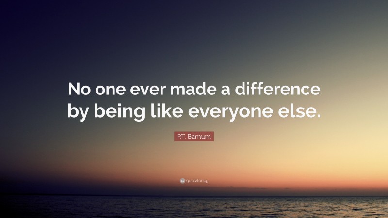 P.T. Barnum Quote: “No one ever made a difference by being like everyone else.”