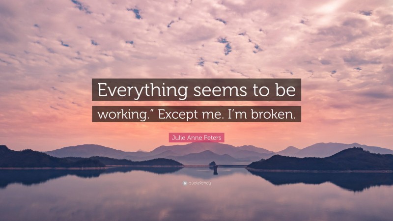 Julie Anne Peters Quote: “Everything seems to be working.” Except me. I’m broken.”