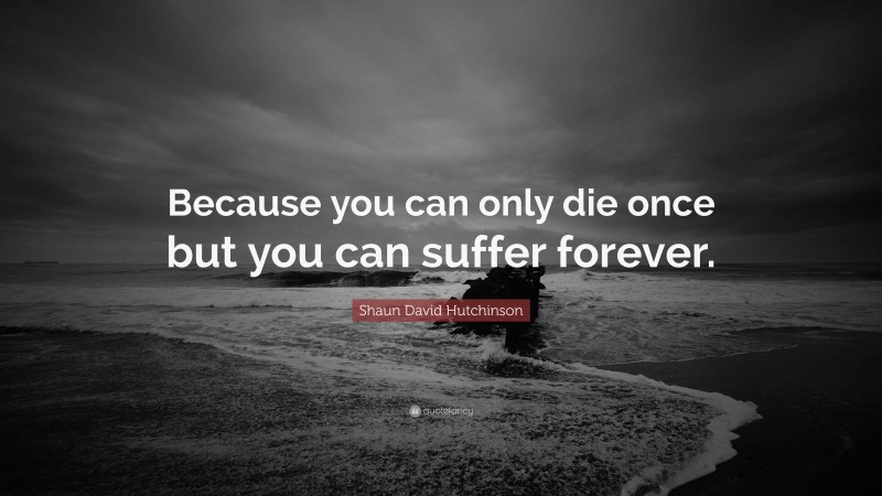 Shaun David Hutchinson Quote: “Because you can only die once but you can suffer forever.”
